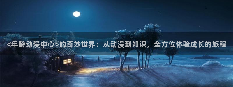 动漫之家 网页版：<年龄动漫中心>的奇妙世界：从动漫到知识，全方位体验成长的旅程