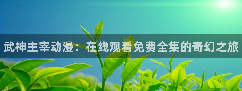 动漫之家下载的小说：武神主宰动漫：在线观看免费全集的奇幻之旅